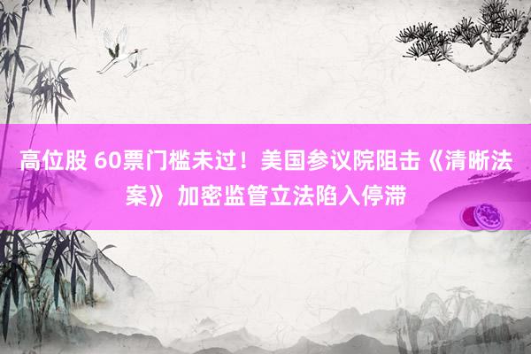 高位股 60票门槛未过！美国参议院阻击《清晰法案》 加密监管立法陷入停滞