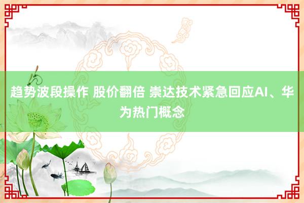 趋势波段操作 股价翻倍 崇达技术紧急回应AI、华为热门概念