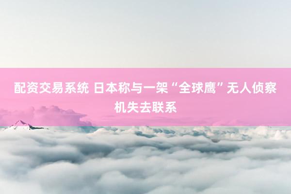 配资交易系统 日本称与一架“全球鹰”无人侦察机失去联系
