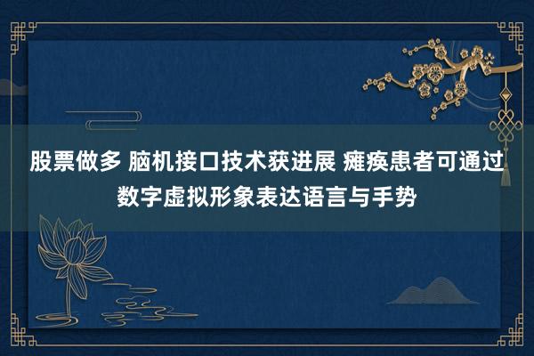 股票做多 脑机接口技术获进展 瘫痪患者可通过数字虚拟形象表达语言与手势