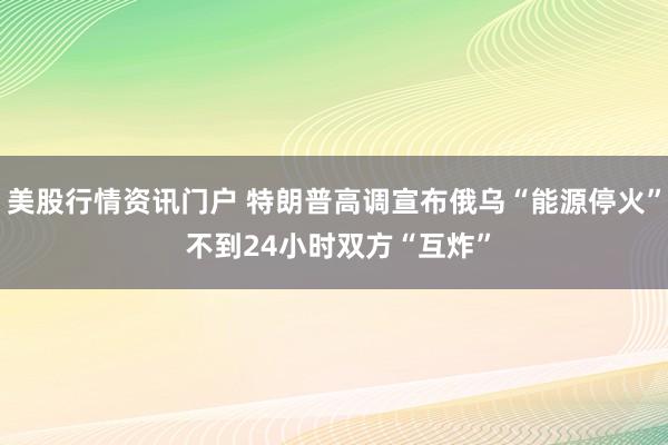 美股行情资讯门户 特朗普高调宣布俄乌“能源停火” 不到24小时双方“互炸”