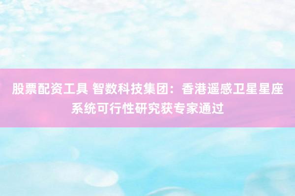 股票配资工具 智数科技集团：香港遥感卫星星座系统可行性研究获专家通过