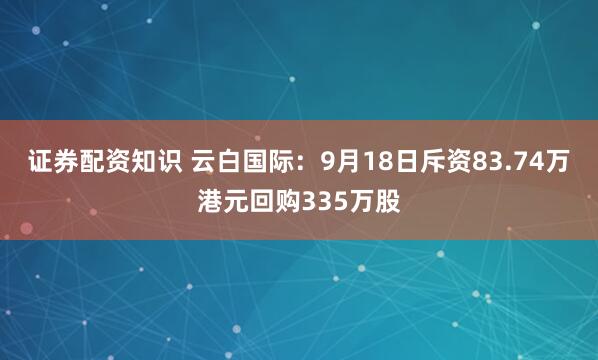 证券配资知识 云白国际：9月18日斥资83.74万港元回购335万股