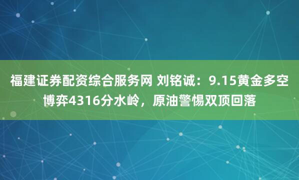 福建证券配资综合服务网 刘铭诚：9.15黄金多空博弈4316分水岭，原油警惕双顶回落
