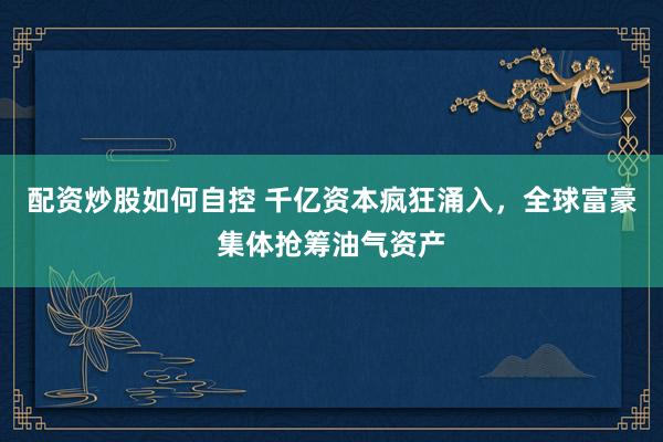 配资炒股如何自控 千亿资本疯狂涌入，全球富豪集体抢筹油气资产