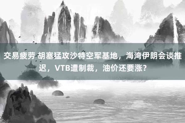 交易疲劳 胡塞猛攻沙特空军基地，海湾伊朗会谈推迟，VTB遭制裁，油价还要涨？