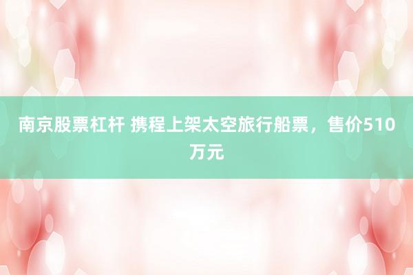 南京股票杠杆 携程上架太空旅行船票，售价510万元