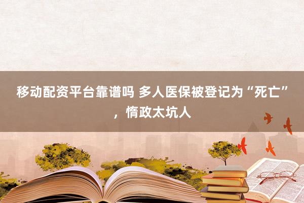 移动配资平台靠谱吗 多人医保被登记为“死亡”，惰政太坑人