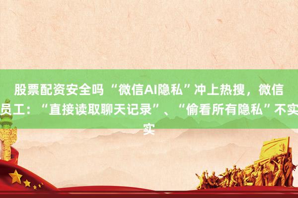 股票配资安全吗 “微信AI隐私”冲上热搜，微信员工：“直接读取聊天记录”、“偷看所有隐私”不实