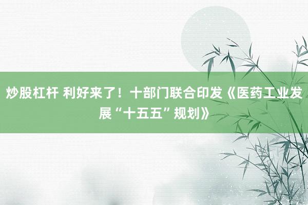 炒股杠杆 利好来了！十部门联合印发《医药工业发展“十五五”规划》
