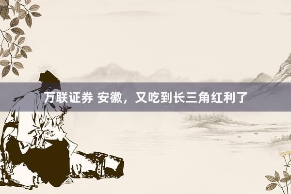 万联证券 安徽，又吃到长三角红利了