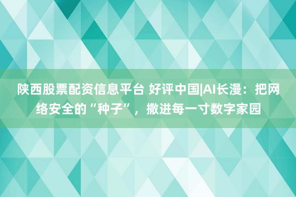 陕西股票配资信息平台 好评中国|AI长漫：把网络安全的“种子”，撒进每一寸数字家园