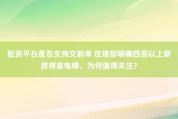 配资平台是否支持交割单 住建部明确四层以上新房将装电梯，为何值得关注？