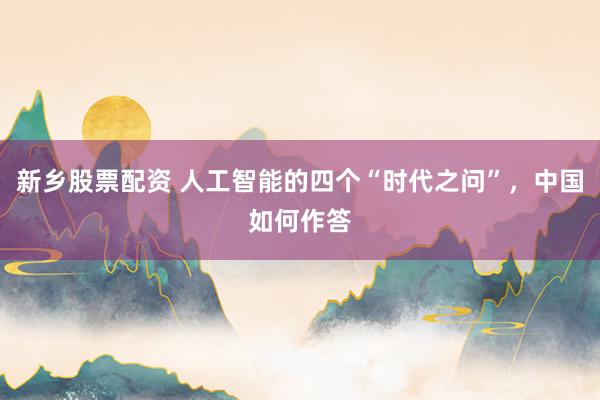 新乡股票配资 人工智能的四个“时代之问”，中国如何作答