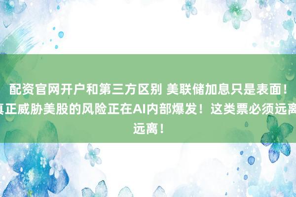 配资官网开户和第三方区别 美联储加息只是表面！真正威胁美股的风险正在AI内部爆发！这类票必须远离！