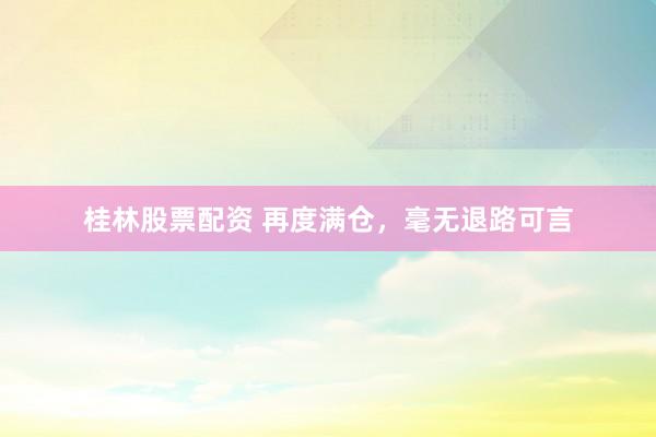 桂林股票配资 再度满仓，毫无退路可言