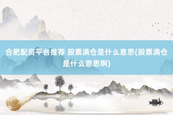 合肥配资平台推荐 股票满仓是什么意思(股票满仓是什么意思啊)