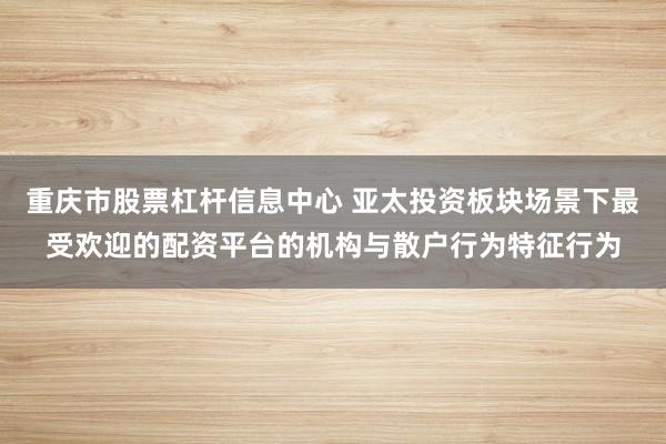 重庆市股票杠杆信息中心 亚太投资板块场景下最受欢迎的配资平台的机构与散户行为特征行为