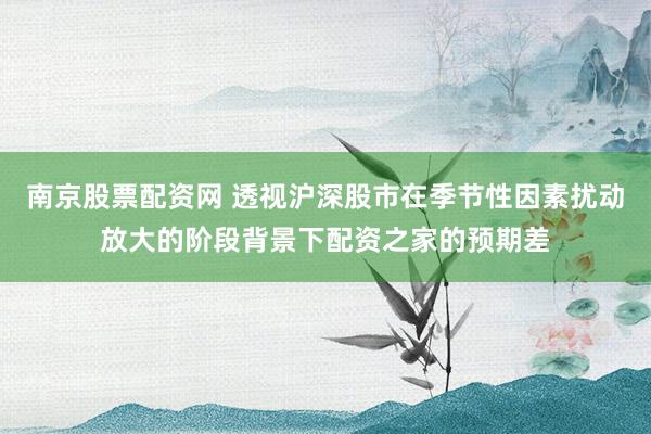 南京股票配资网 透视沪深股市在季节性因素扰动放大的阶段背景下配资之家的预期差