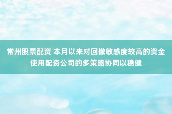 常州股票配资 本月以来对回撤敏感度较高的资金使用配资公司的多策略协同以稳健