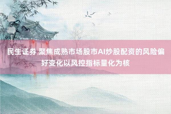 民生证券 聚焦成熟市场股市AI炒股配资的风险偏好变化以风控指标量化为核