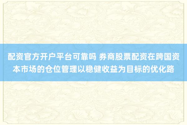 配资官方开户平台可靠吗 券商股票配资在跨国资本市场的仓位管理以稳健收益为目标的优化路