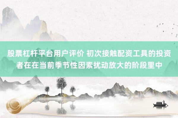 股票杠杆平台用户评价 初次接触配资工具的投资者在在当前季节性因素扰动放大的阶段里中