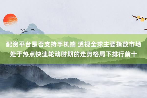 配资平台是否支持手机端 透视全球主要指数市场处于热点快速轮动时期的走势格局下排行前十