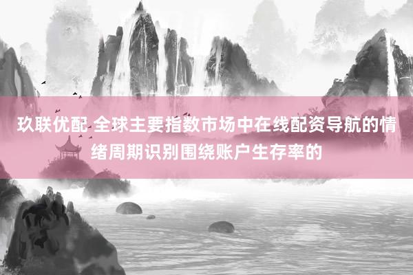 玖联优配 全球主要指数市场中在线配资导航的情绪周期识别围绕账户生存率的