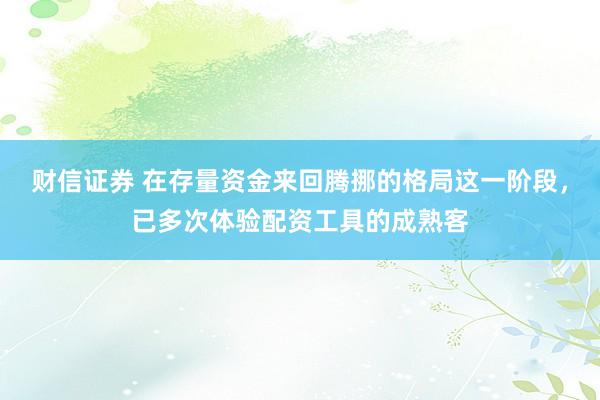 财信证券 在存量资金来回腾挪的格局这一阶段，已多次体验配资工具的成熟客