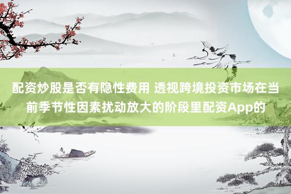 配资炒股是否有隐性费用 透视跨境投资市场在当前季节性因素扰动放大的阶段里配资App的
