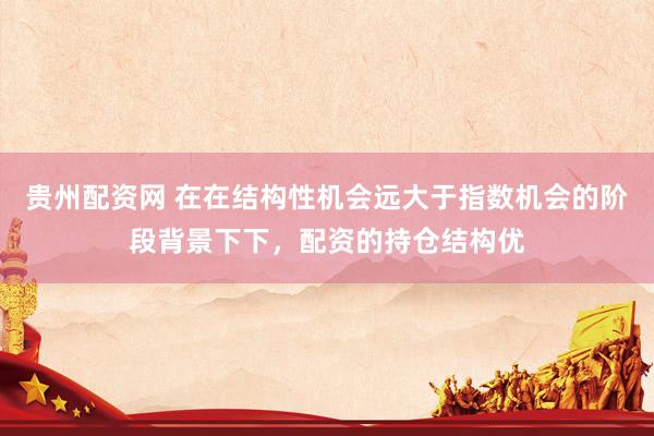 贵州配资网 在在结构性机会远大于指数机会的阶段背景下下,配资的持仓结构优
