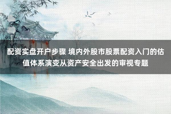 配资实盘开户步骤 境内外股市股票配资入门的估值体系演变从资产安全出发的审视专题
