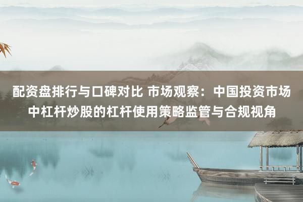 配资盘排行与口碑对比 市场观察：中国投资市场中杠杆炒股的杠杆使用策略监管与合规视角
