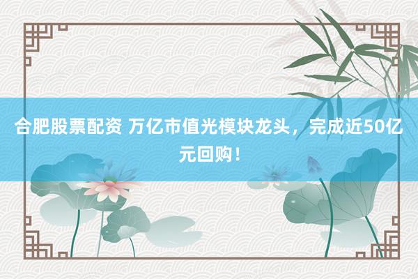 合肥股票配资 万亿市值光模块龙头,完成近50亿元回购!