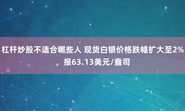杠杆炒股不适合哪些人 现货白银价格跌幅扩大至2%，报63.13美元/盎司