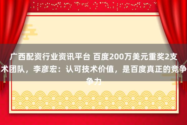 广西配资行业资讯平台 百度200万美元重奖2支技术团队，李彦宏：认可技术价值，是百度真正的竞争力