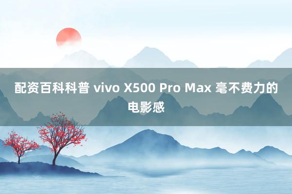 配资百科科普 vivo X500 Pro Max 毫不费力的电影感