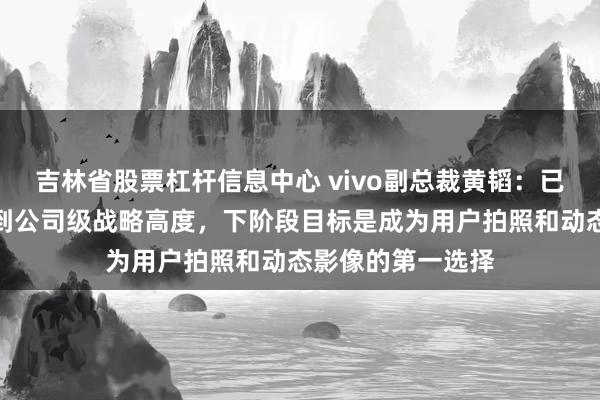 吉林省股票杠杆信息中心 vivo副总裁黄韬：已把动态影像提升到公司级战略高度，下阶段目标是成为用户拍照和动态影像的第一选择