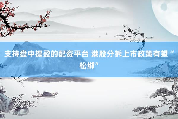 支持盘中提盈的配资平台 港股分拆上市政策有望“松绑”