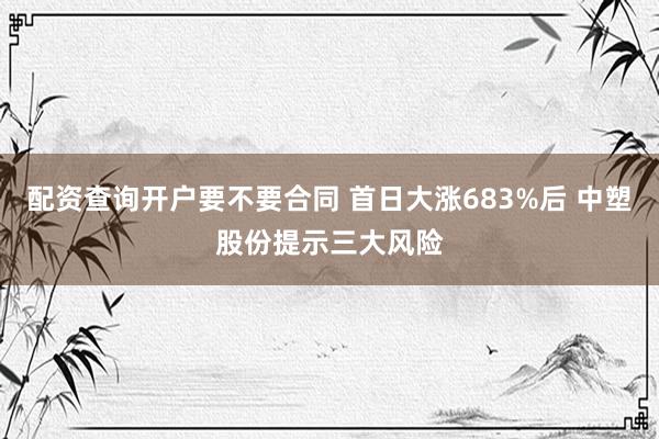 配资查询开户要不要合同 首日大涨683%后 中塑股份提示三大风险