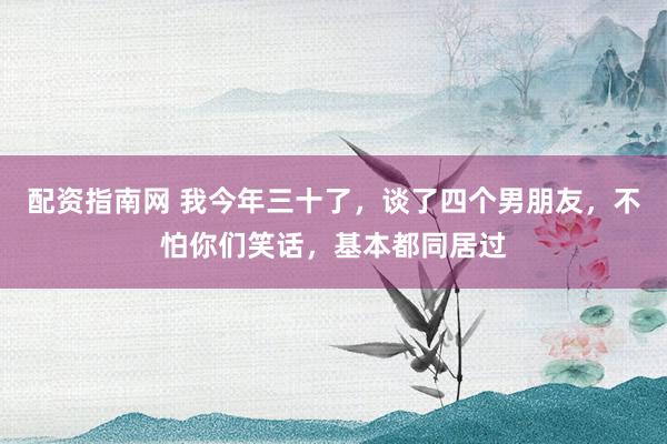 配资指南网 我今年三十了，谈了四个男朋友，不怕你们笑话，基本都同居过