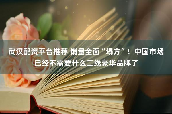 武汉配资平台推荐 销量全面“塌方”！中国市场已经不需要什么二线豪华品牌了