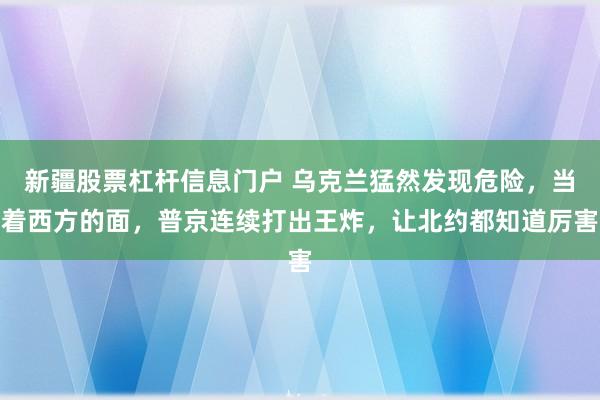 新疆股票杠杆信息门户 乌克兰猛然发现危险，当着西方的面，普京连续打出王炸，让北约都知道厉害