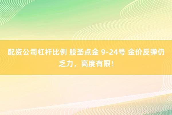 配资公司杠杆比例 股圣点金 9-24号 金价反弹仍乏力，高度有限！