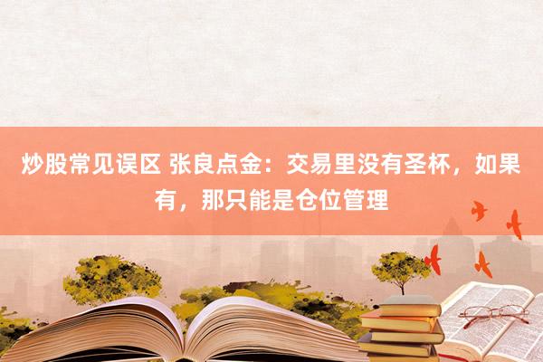 炒股常见误区 张良点金：交易里没有圣杯，如果有，那只能是仓位管理