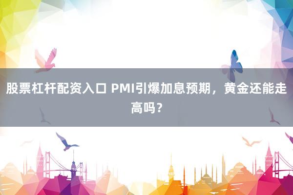 股票杠杆配资入口 PMI引爆加息预期，黄金还能走高吗？