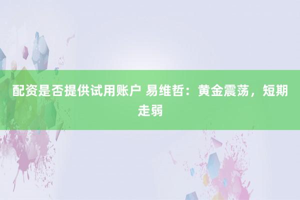 配资是否提供试用账户 易维哲：黄金震荡，短期走弱