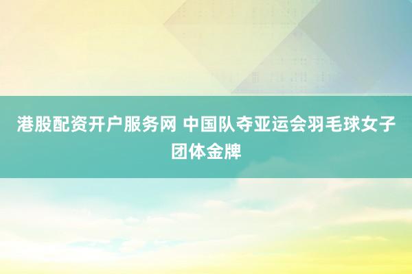 港股配资开户服务网 中国队夺亚运会羽毛球女子团体金牌