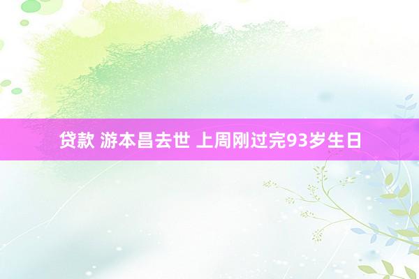 贷款 游本昌去世 上周刚过完93岁生日
